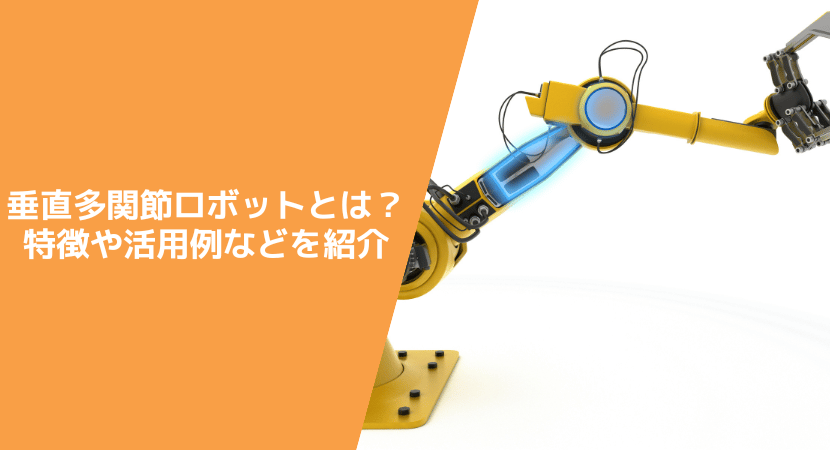 垂直多関節ロボットとは？　特徴や活用例などを解説