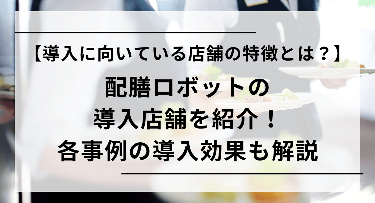 配膳ロボットの導入店舗を紹介！　各事例の効果や導入が向いている店舗の特徴まで解説