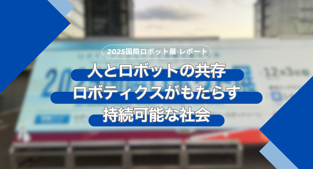 2025国際ロボット展 レポート～ロボティクスがもたらす持続可能な社会