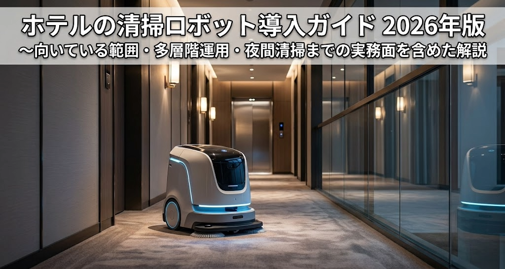 ホテルの清掃ロボット導入ガイド2026年版～向いている範囲・多層階運用・夜間清掃まで実務面を含めた解説