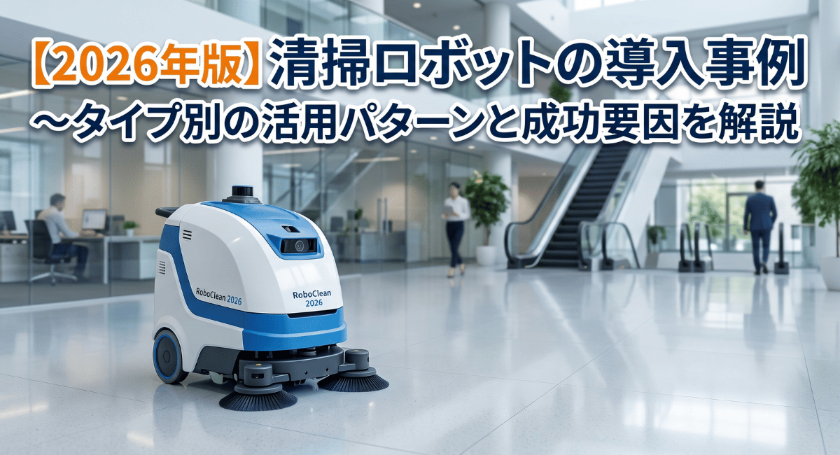 【2026年版】清掃ロボットの導入事例～タイプ別の活用パターンと成功要因を解説