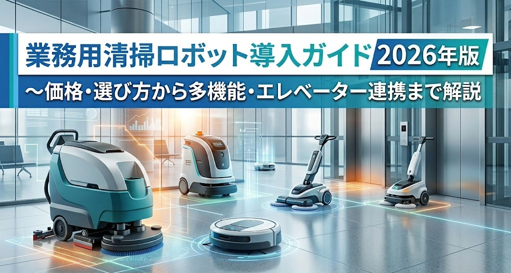 業務用清掃ロボット導入ガイド2026年版～価格・選び方から多機能・エレベーター連携まで解説