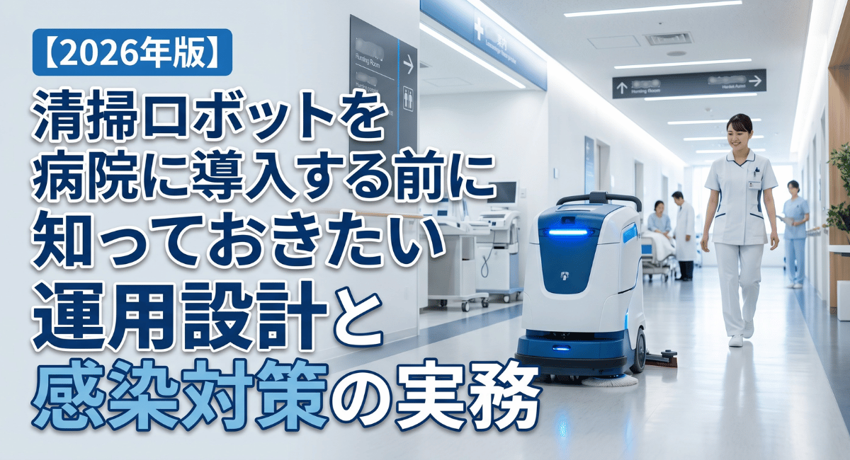 【2026年版】清掃ロボットを病院に導入する前に知っておきたい運用設計と感染対策の実務