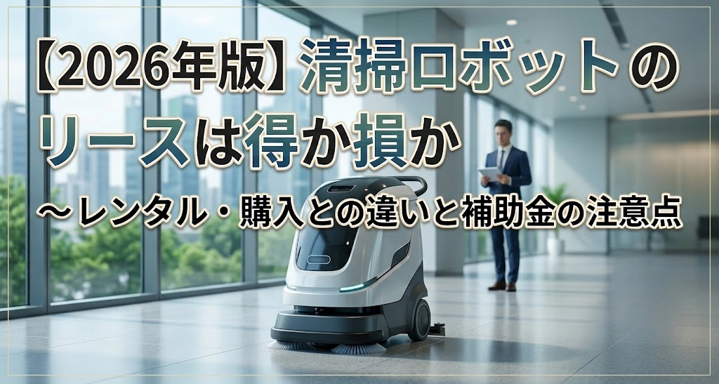 【2026年版】清掃ロボットのリースは得か損か～レンタル・購入との違いと補助金の注意点