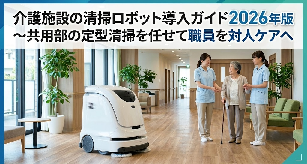 介護施設の清掃ロボット導入ガイド2026年版～共用部の定型清掃を任せて職員を対人ケアへ