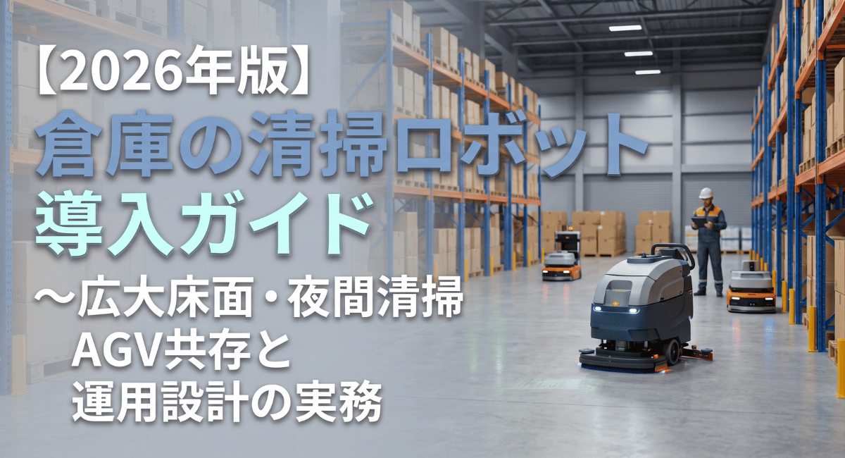 【2026年版】倉庫のロボット導入ガイド～広大床面・夜間清掃・AGV共存と運用設計の実務