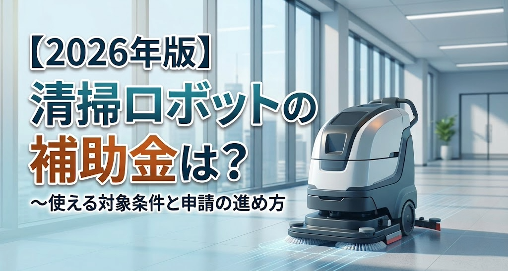 【2026年版】清掃ロボットの補助金は？～使える対象条件と申請の進め方